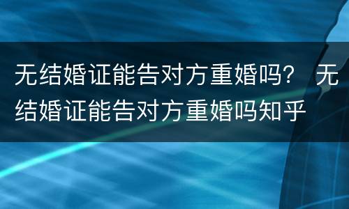 无结婚证能告对方重婚吗？ 无结婚证能告对方重婚吗知乎