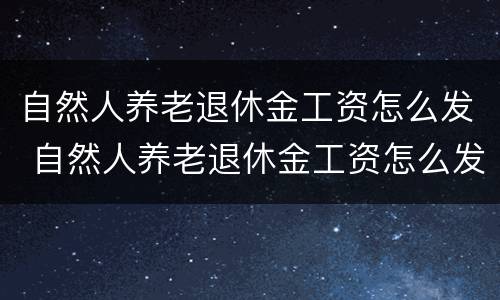 自然人养老退休金工资怎么发 自然人养老退休金工资怎么发的