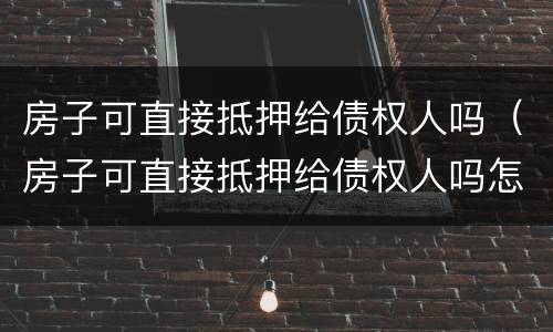 房子可直接抵押给债权人吗（房子可直接抵押给债权人吗怎么办）