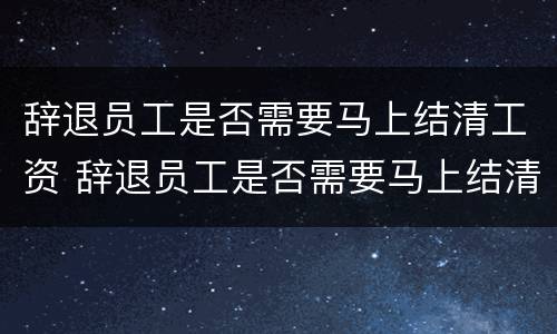 辞退员工是否需要马上结清工资 辞退员工是否需要马上结清工资证明
