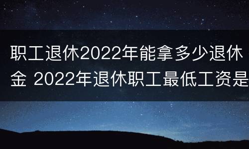 职工退休2022年能拿多少退休金 2022年退休职工最低工资是多少钱
