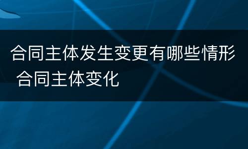 合同主体发生变更有哪些情形 合同主体变化