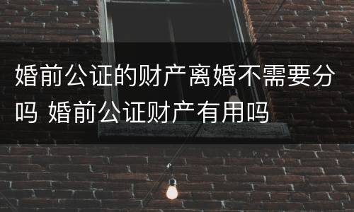 婚前公证的财产离婚不需要分吗 婚前公证财产有用吗