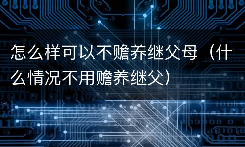 怎么样可以不赡养继父母（什么情况不用赡养继父）