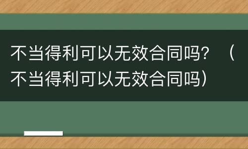 不当得利可以无效合同吗？（不当得利可以无效合同吗）
