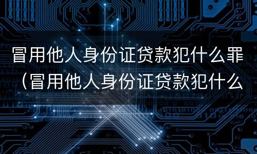 冒用他人身份证贷款犯什么罪（冒用他人身份证贷款犯什么罪呢）