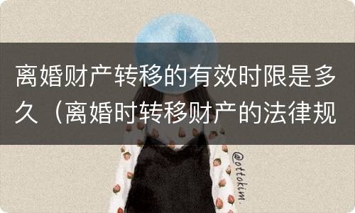 离婚财产转移的有效时限是多久（离婚时转移财产的法律规定）