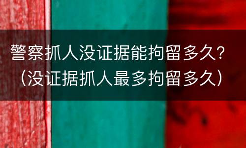 警察抓人没证据能拘留多久？（没证据抓人最多拘留多久）