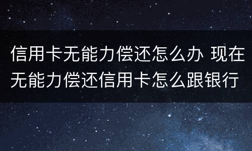 信用卡无能力偿还怎么办 现在无能力偿还信用卡怎么跟银行说