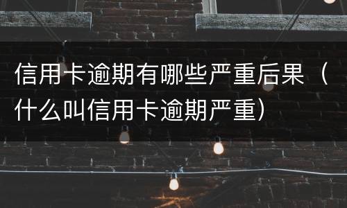 信用卡逾期有哪些严重后果（什么叫信用卡逾期严重）