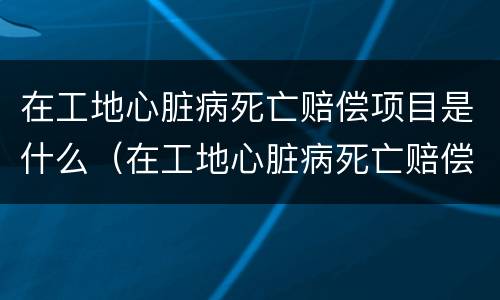 在工地心脏病死亡赔偿项目是什么（在工地心脏病死亡赔偿项目是什么标准）