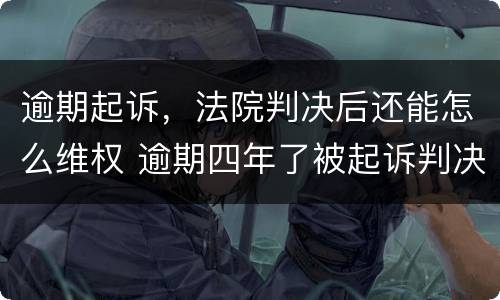 逾期起诉，法院判决后还能怎么维权 逾期四年了被起诉判决了怎么办有什么方法可以解决