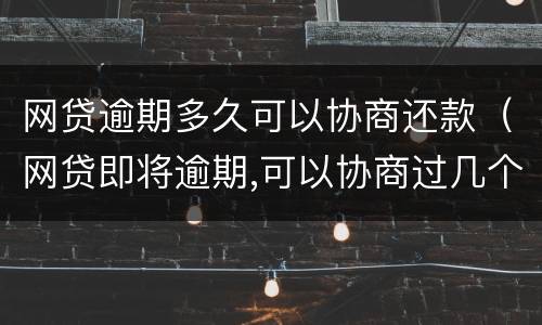 网贷逾期多久可以协商还款（网贷即将逾期,可以协商过几个月还吗?）