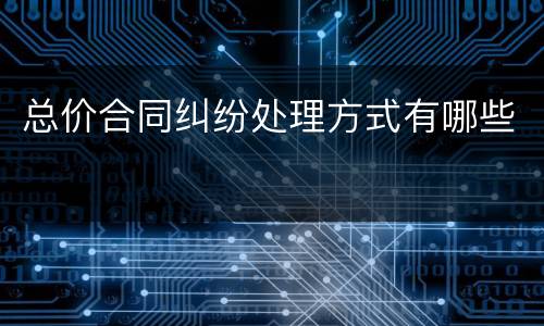 总价合同纠纷处理方式有哪些