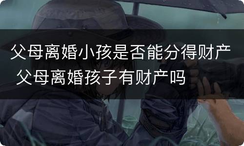父母离婚小孩是否能分得财产 父母离婚孩子有财产吗