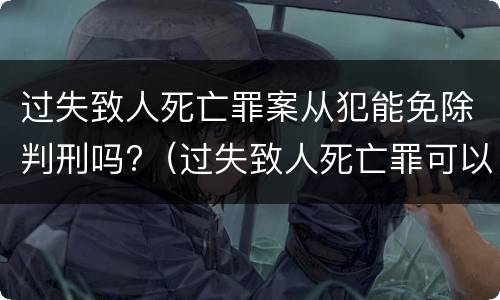 过失致人死亡罪案从犯能免除判刑吗?（过失致人死亡罪可以从轻）