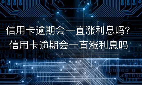 信用卡逾期会一直涨利息吗？ 信用卡逾期会一直涨利息吗