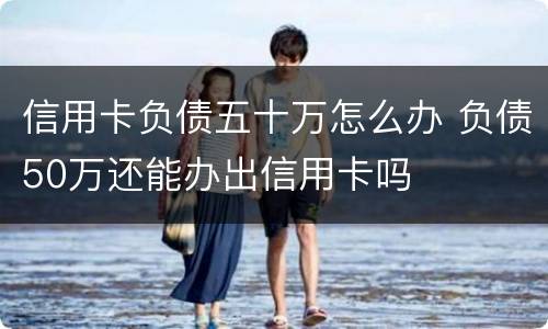 信用卡负债五十万怎么办 负债50万还能办出信用卡吗