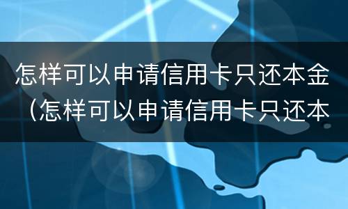 怎样可以申请信用卡只还本金（怎样可以申请信用卡只还本金呢）