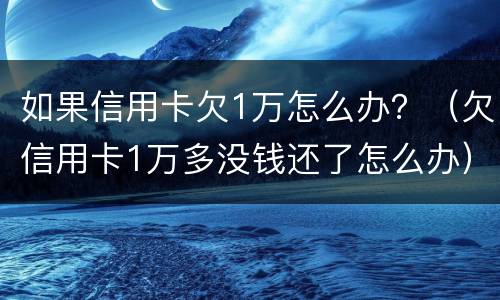 如果信用卡欠1万怎么办？（欠信用卡1万多没钱还了怎么办）