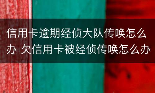 信用卡逾期经侦大队传唤怎么办 欠信用卡被经侦传唤怎么办