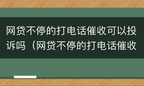 网贷不停的打电话催收可以投诉吗（网贷不停的打电话催收可以投诉吗知乎）