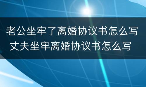 老公坐牢了离婚协议书怎么写 丈夫坐牢离婚协议书怎么写