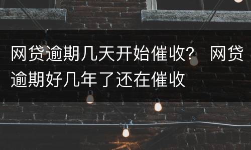 网贷逾期几天开始催收？ 网贷逾期好几年了还在催收