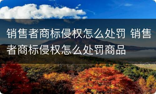 销售者商标侵权怎么处罚 销售者商标侵权怎么处罚商品