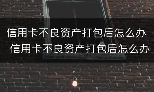 信用卡不良资产打包后怎么办 信用卡不良资产打包后怎么办