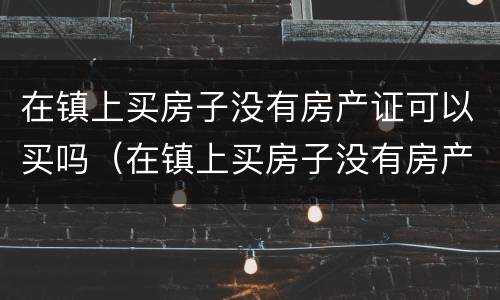 在镇上买房子没有房产证可以买吗（在镇上买房子没有房产证可以买吗怎么办）