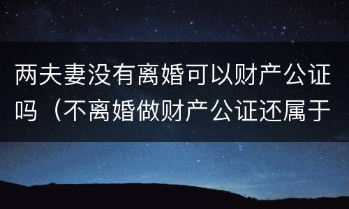 两夫妻没有离婚可以财产公证吗（不离婚做财产公证还属于两个人的财产吗）