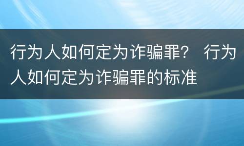 行为人如何定为诈骗罪？ 行为人如何定为诈骗罪的标准