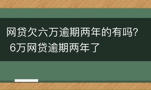 网贷欠六万逾期两年的有吗？ 6万网贷逾期两年了