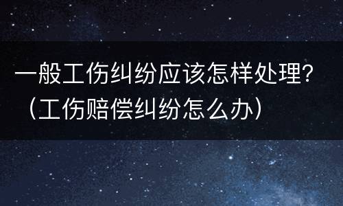 一般工伤纠纷应该怎样处理？（工伤赔偿纠纷怎么办）