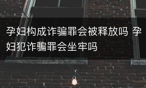 孕妇构成诈骗罪会被释放吗 孕妇犯诈骗罪会坐牢吗