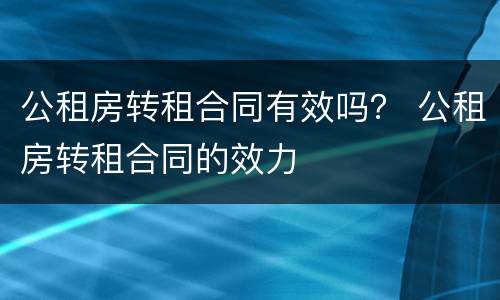 公租房转租合同有效吗？ 公租房转租合同的效力