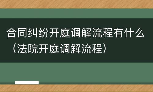 合同纠纷开庭调解流程有什么（法院开庭调解流程）