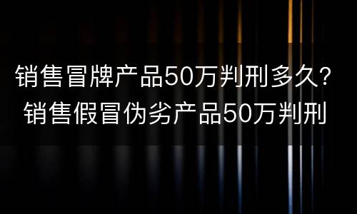 销售冒牌产品50万判刑多久？ 销售假冒伪劣产品50万判刑