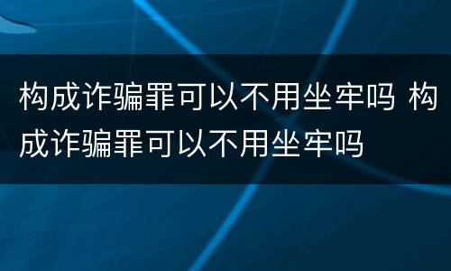 构成诈骗罪可以不用坐牢吗 构成诈骗罪可以不用坐牢吗