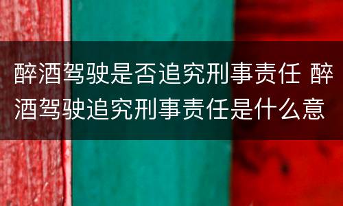醉酒驾驶是否追究刑事责任 醉酒驾驶追究刑事责任是什么意思