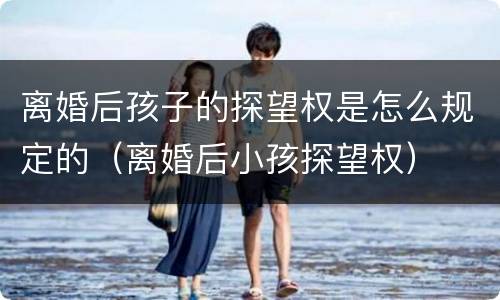 离婚后孩子的探望权是怎么规定的（离婚后小孩探望权）