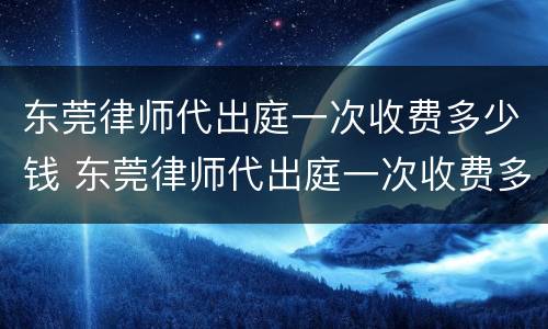 东莞律师代出庭一次收费多少钱 东莞律师代出庭一次收费多少钱啊