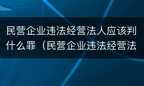 民营企业违法经营法人应该判什么罪（民营企业违法经营法人应该判什么罪呢）