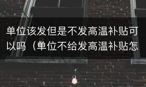 单位该发但是不发高温补贴可以吗（单位不给发高温补贴怎么办）