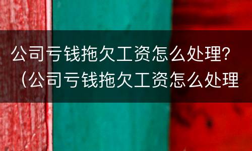 公司亏钱拖欠工资怎么处理？（公司亏钱拖欠工资怎么处理好）