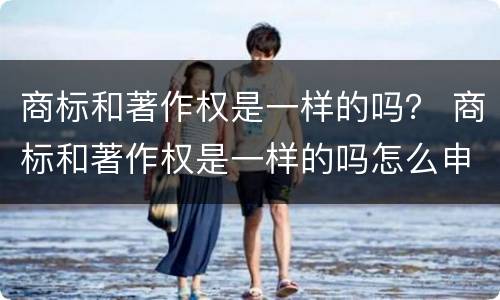 商标和著作权是一样的吗？ 商标和著作权是一样的吗怎么申请