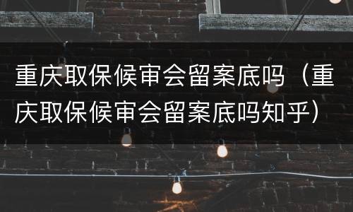 重庆取保候审会留案底吗（重庆取保候审会留案底吗知乎）