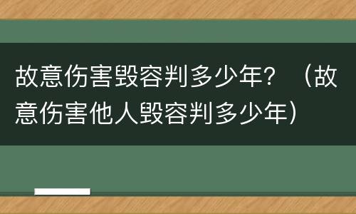 故意伤害毁容判多少年？（故意伤害他人毁容判多少年）