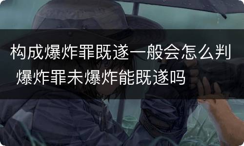 构成爆炸罪既遂一般会怎么判 爆炸罪未爆炸能既遂吗